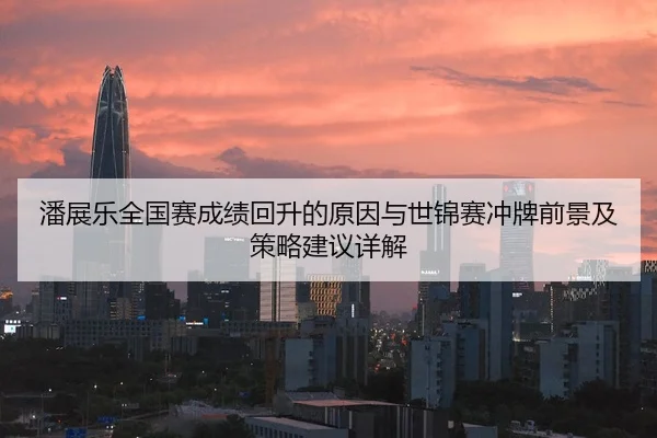 潘展乐全国赛成绩回升的原因与世锦赛冲牌前景及策略建议详解